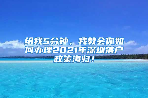 給我5分鐘，我教會你如何辦理2021年深圳落戶政策海歸！