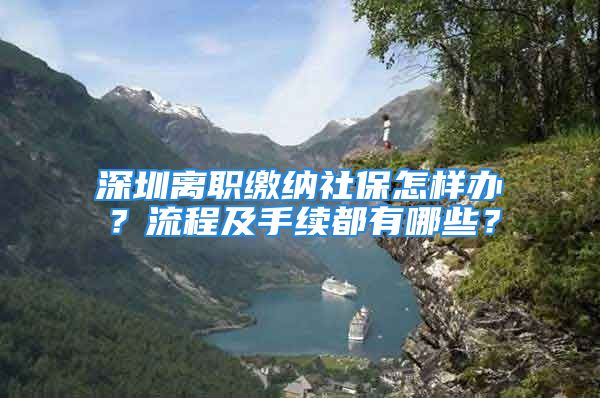 深圳離職繳納社保怎樣辦？流程及手續(xù)都有哪些？