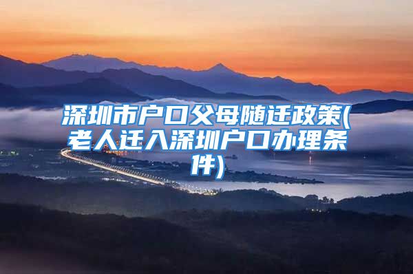 深圳市戶口父母隨遷政策(老人遷入深圳戶口辦理?xiàng)l件)