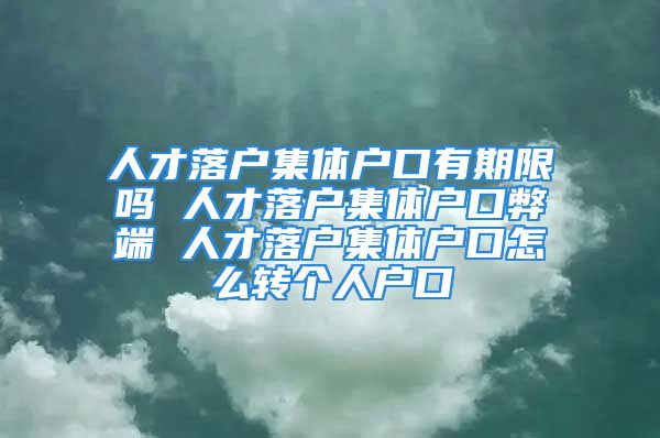 人才落戶集體戶口有期限嗎 人才落戶集體戶口弊端 人才落戶集體戶口怎么轉(zhuǎn)個人戶口