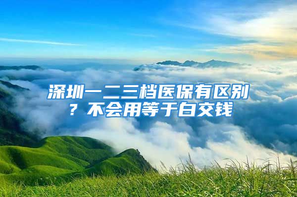 深圳一二三檔醫(yī)保有區(qū)別？不會(huì)用等于白交錢