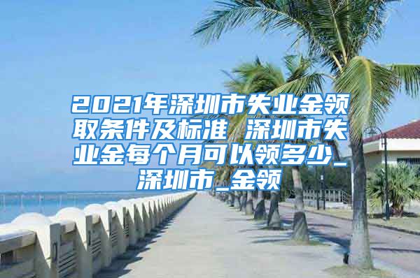 2021年深圳市失業(yè)金領取條件及標準 深圳市失業(yè)金每個月可以領多少_深圳市_金領