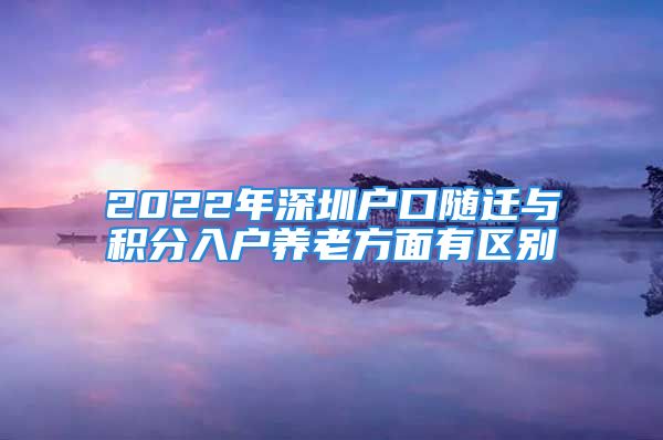 2022年深圳戶(hù)口隨遷與積分入戶(hù)養(yǎng)老方面有區(qū)別