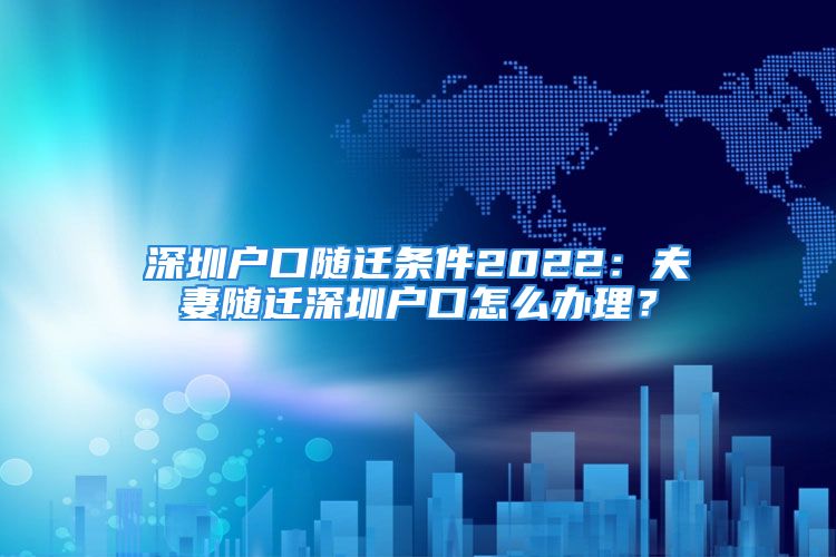 深圳戶口隨遷條件2022：夫妻隨遷深圳戶口怎么辦理？