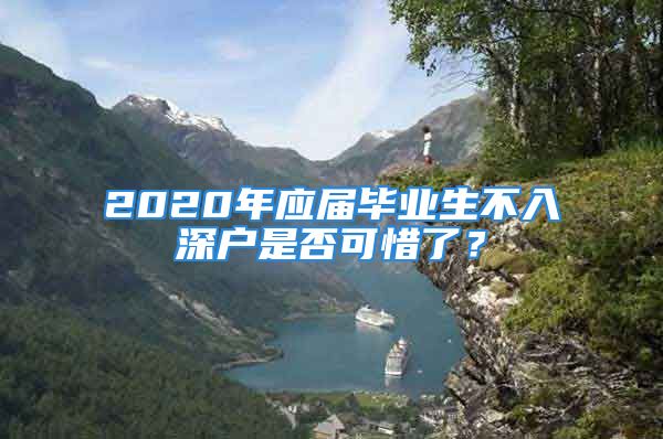 2020年應屆畢業(yè)生不入深戶是否可惜了？