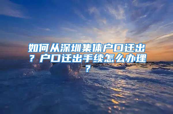 如何從深圳集體戶口遷出？戶口遷出手續(xù)怎么辦理？