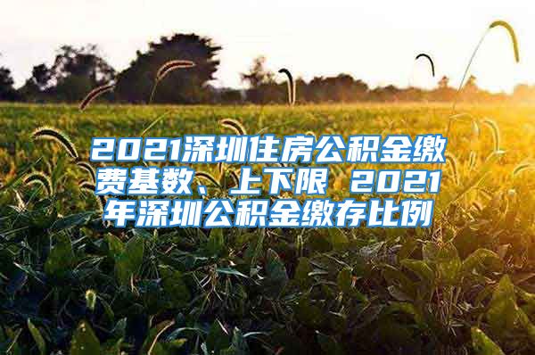 2021深圳住房公積金繳費(fèi)基數(shù)、上下限 2021年深圳公積金繳存比例