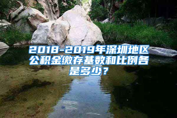 2018-2019年深圳地區(qū)公積金繳存基數(shù)和比例各是多少？