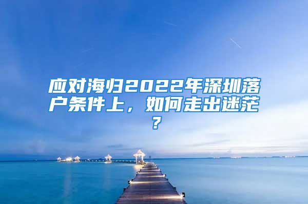 應(yīng)對(duì)海歸2022年深圳落戶條件上，如何走出迷茫？