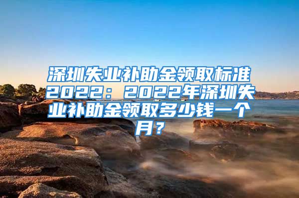 深圳失業(yè)補(bǔ)助金領(lǐng)取標(biāo)準(zhǔn)2022：2022年深圳失業(yè)補(bǔ)助金領(lǐng)取多少錢一個(gè)月？