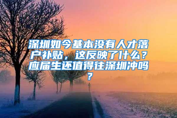 深圳如今基本沒有人才落戶補(bǔ)貼，這反映了什么？應(yīng)屆生還值得往深圳沖嗎？