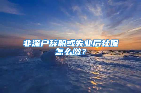 非深戶辭職或失業(yè)后社保怎么繳？