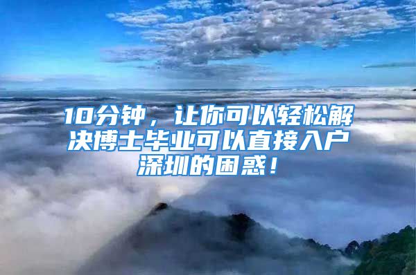 10分鐘，讓你可以輕松解決博士畢業(yè)可以直接入戶深圳的困惑！