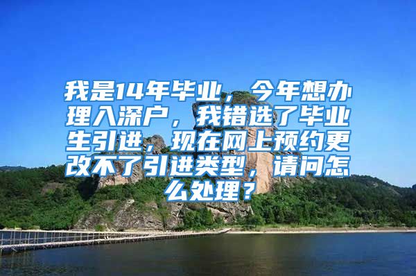 我是14年畢業(yè)，今年想辦理入深戶，我錯(cuò)選了畢業(yè)生引進(jìn)，現(xiàn)在網(wǎng)上預(yù)約更改不了引進(jìn)類型，請(qǐng)問(wèn)怎么處理？