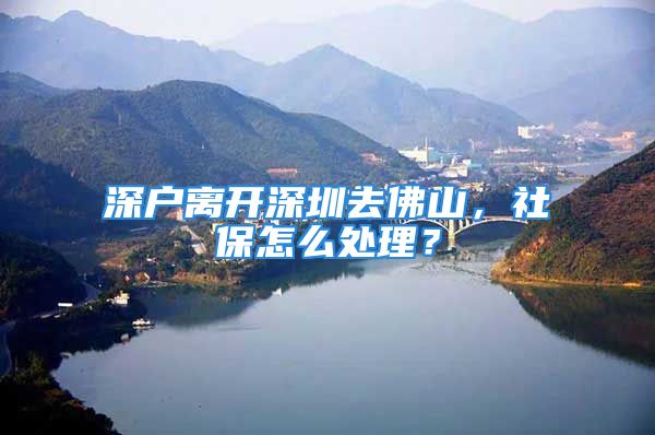 深戶離開深圳去佛山，社保怎么處理？