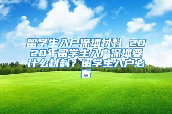 留學(xué)生入戶深圳材料 2020年留學(xué)生入戶深圳要什么材料？留學(xué)生入戶必看