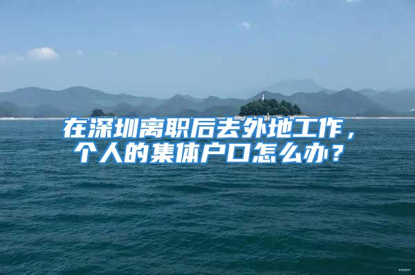 在深圳離職后去外地工作，個(gè)人的集體戶口怎么辦？