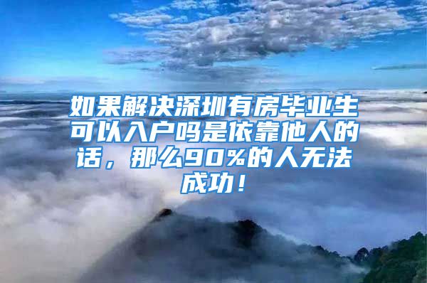 如果解決深圳有房畢業(yè)生可以入戶嗎是依靠他人的話，那么90%的人無法成功！