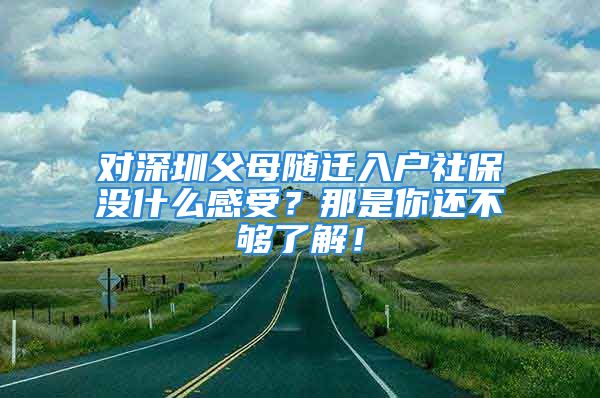 對深圳父母隨遷入戶社保沒什么感受？那是你還不夠了解！