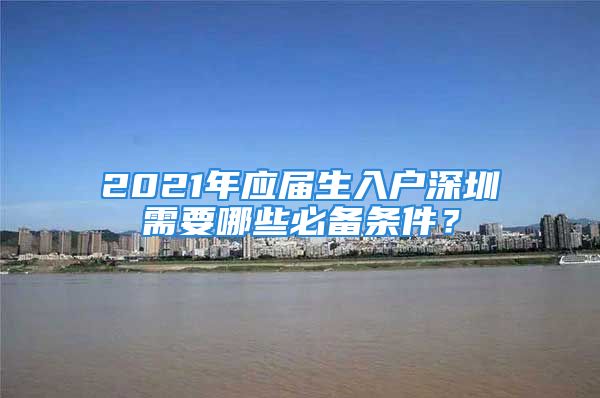 2021年應(yīng)屆生入戶深圳需要哪些必備條件？