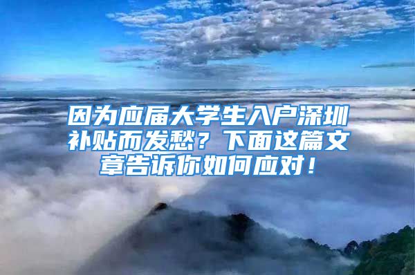 因為應屆大學生入戶深圳補貼而發(fā)愁？下面這篇文章告訴你如何應對！