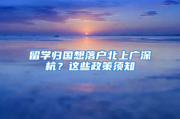 留學(xué)歸國(guó)想落戶北上廣深杭？這些政策須知