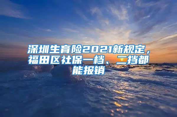 深圳生育險(xiǎn)2021新規(guī)定，福田區(qū)社保一檔、二擋都能報(bào)銷