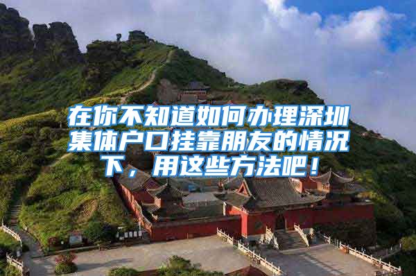 在你不知道如何辦理深圳集體戶口掛靠朋友的情況下，用這些方法吧！