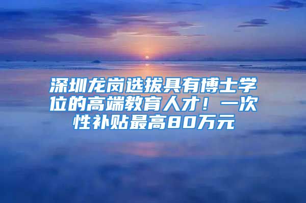 深圳龍崗選拔具有博士學(xué)位的高端教育人才！一次性補(bǔ)貼最高80萬(wàn)元