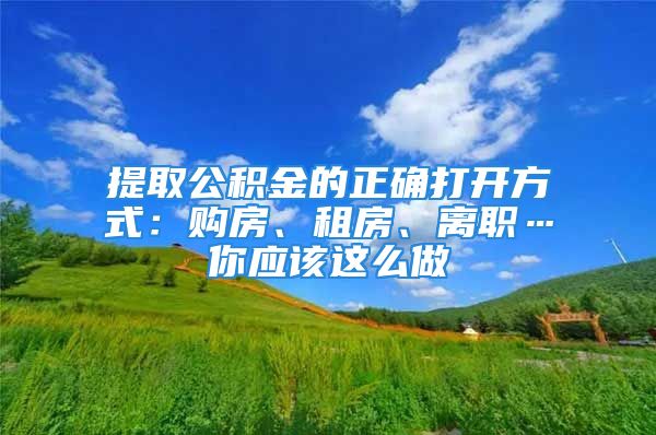 提取公積金的正確打開方式：購(gòu)房、租房、離職…你應(yīng)該這么做