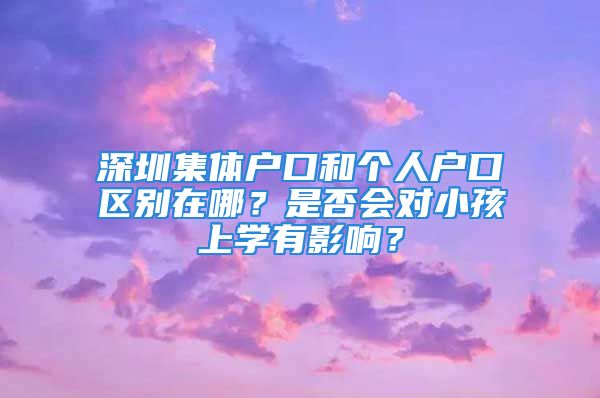 深圳集體戶口和個(gè)人戶口區(qū)別在哪？是否會(huì)對(duì)小孩上學(xué)有影響？