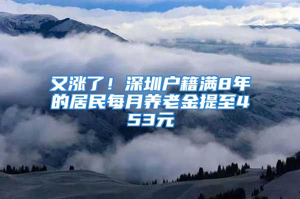 又漲了！深圳戶籍滿8年的居民每月養(yǎng)老金提至453元