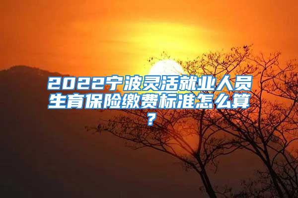 2022寧波靈活就業(yè)人員生育保險(xiǎn)繳費(fèi)標(biāo)準(zhǔn)怎么算？