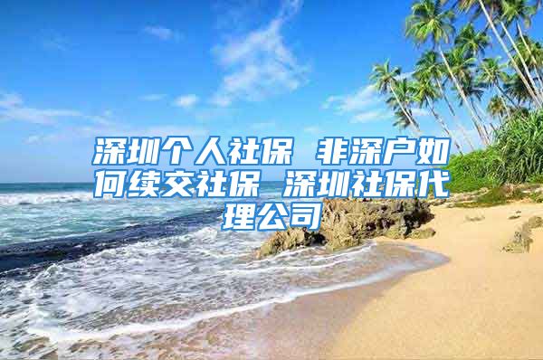 深圳個(gè)人社保 非深戶如何續(xù)交社保 深圳社保代理公司