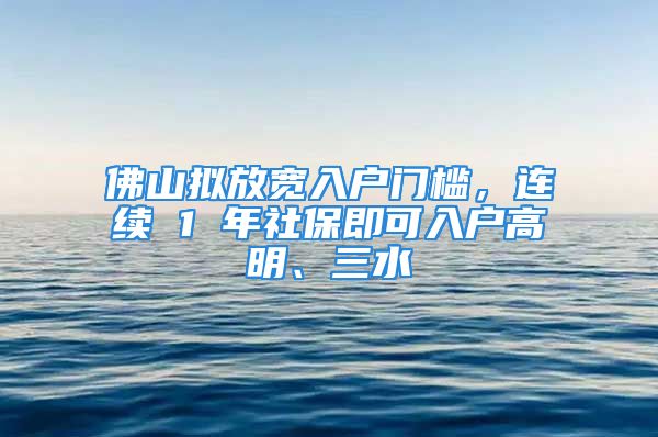 佛山擬放寬入戶門檻，連續(xù) 1 年社保即可入戶高明、三水