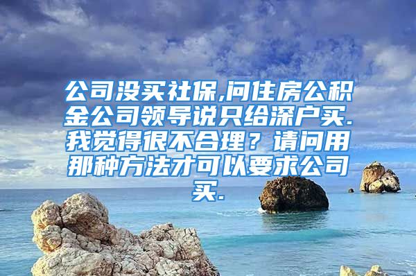 公司沒買社保,問住房公積金公司領(lǐng)導(dǎo)說只給深戶買.我覺得很不合理？請(qǐng)問用那種方法才可以要求公司買.