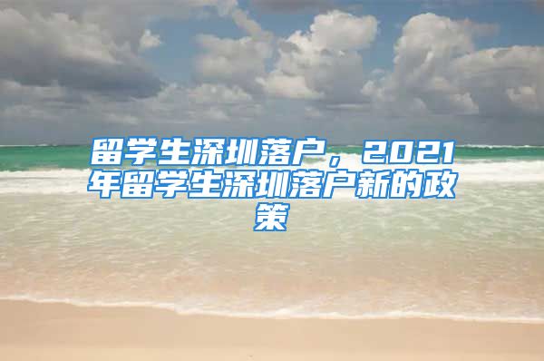 留學(xué)生深圳落戶，2021年留學(xué)生深圳落戶新的政策