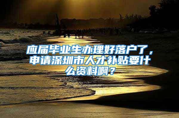 應(yīng)屆畢業(yè)生辦理好落戶了，申請深圳市人才補(bǔ)貼要什么資料??？