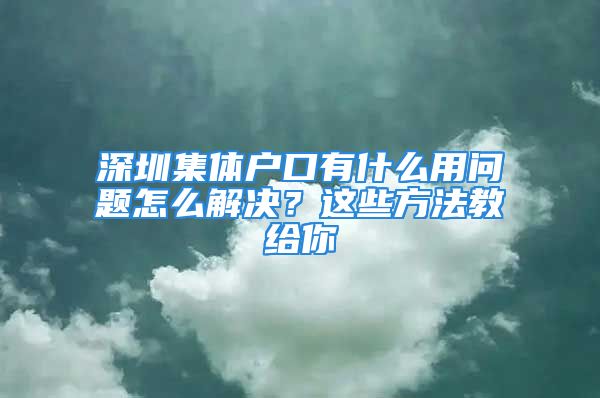 深圳集體戶口有什么用問題怎么解決？這些方法教給你