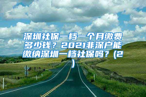 深圳社保一檔一個(gè)月繳費(fèi)多少錢？2021非深戶能繳納深圳一檔社保嗎？(2)