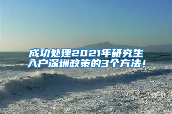 成功處理2021年研究生入戶深圳政策的3個(gè)方法！