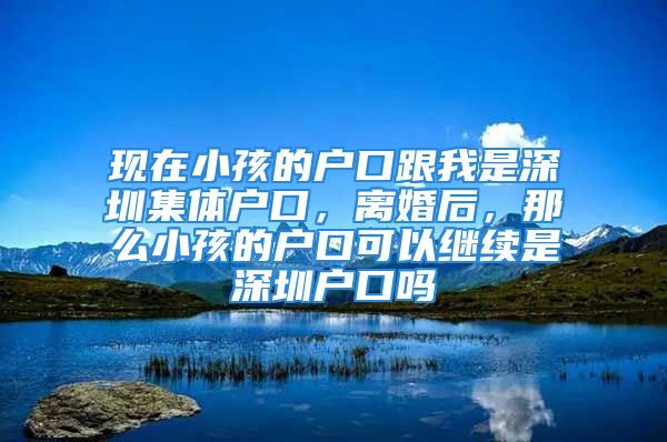 現(xiàn)在小孩的戶口跟我是深圳集體戶口，離婚后，那么小孩的戶口可以繼續(xù)是深圳戶口嗎