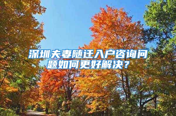 深圳夫妻隨遷入戶咨詢問(wèn)題如何更好解決？