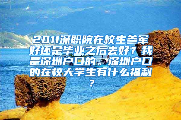 2011深職院在校生參軍好還是畢業(yè)之后去好？我是深圳戶口的。深圳戶口的在校大學生有什么福利？