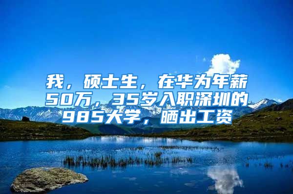 我，碩士生，在華為年薪50萬(wàn)，35歲入職深圳的985大學(xué)，曬出工資