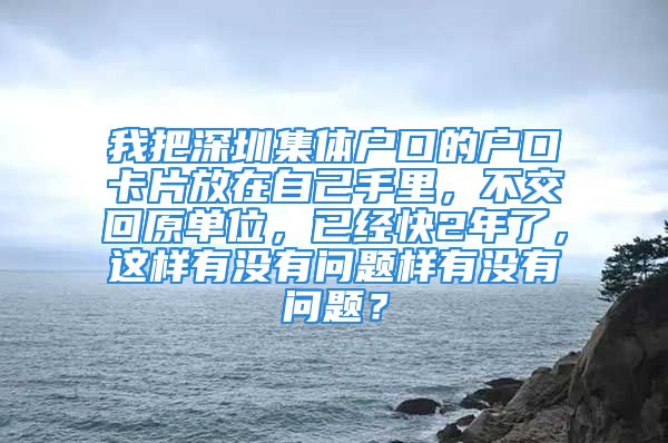 我把深圳集體戶口的戶口卡片放在自己手里，不交回原單位，已經(jīng)快2年了，這樣有沒有問題樣有沒有問題？