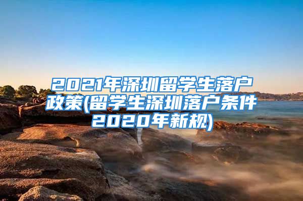 2021年深圳留學(xué)生落戶政策(留學(xué)生深圳落戶條件2020年新規(guī))