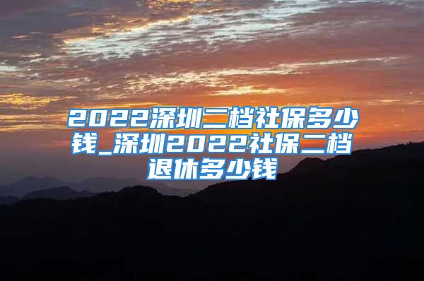 2022深圳二檔社保多少錢(qián)_深圳2022社保二檔退休多少錢(qián)