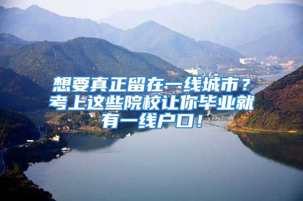 想要真正留在一線城市？考上這些院校讓你畢業(yè)就有一線戶口！