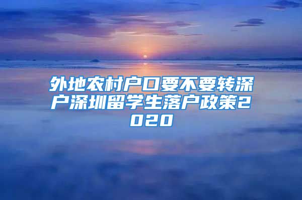 外地農(nóng)村戶口要不要轉(zhuǎn)深戶深圳留學(xué)生落戶政策2020